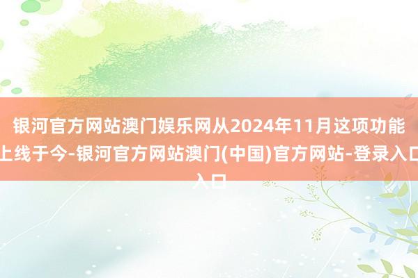 银河官方网站澳门娱乐网从2024年11月这项功能上线于今-银河官方网站澳门(中国)官方网站-登录入口