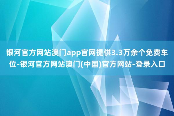 银河官方网站澳门app官网提供3.3万余个免费车位-银河官方网站澳门(中国)官方网站-登录入口