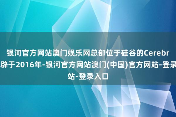 银河官方网站澳门娱乐网 总部位于硅谷的Cerebras开辟于2016年-银河官方网站澳门(中国)官方网站-登录入口
