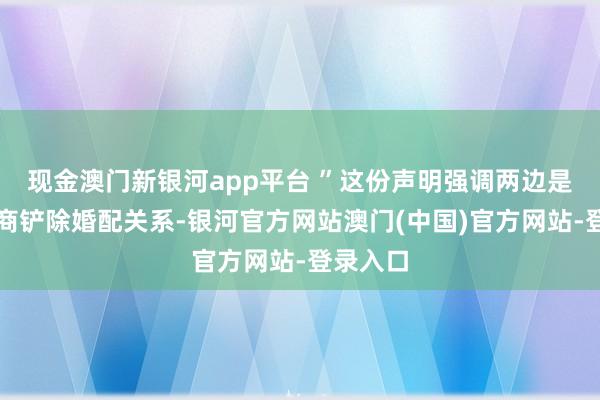 现金澳门新银河app平台 ”这份声明强调两边是友好协商铲除婚配关系-银河官方网站澳门(中国)官方网站-登录入口