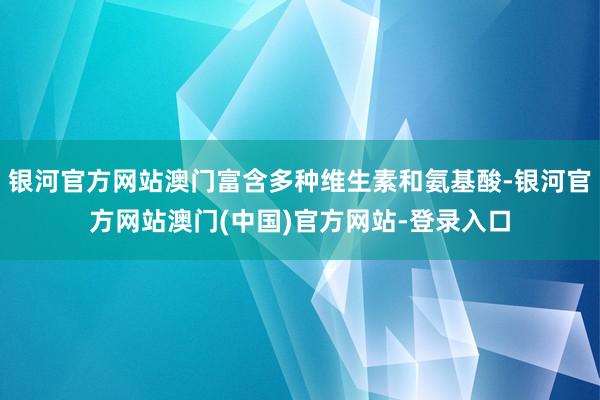 银河官方网站澳门富含多种维生素和氨基酸-银河官方网站澳门(中国)官方网站-登录入口
