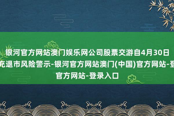 银河官方网站澳门娱乐网公司股票交游自4月30日起被扩充退市风险警示-银河官方网站澳门(中国)官方网站-登录入口