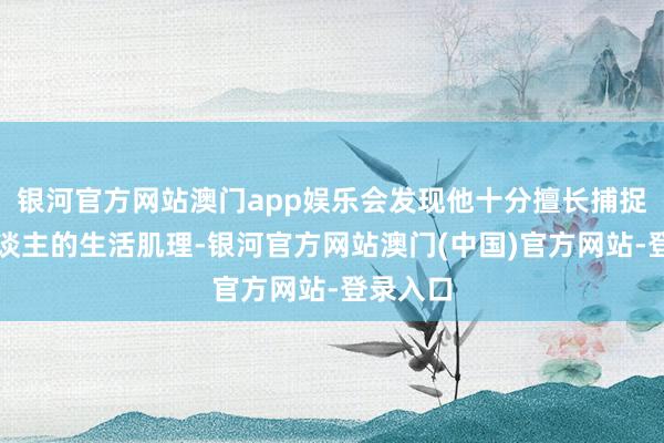 银河官方网站澳门app娱乐会发现他十分擅长捕捉平庸东谈主的生活肌理-银河官方网站澳门(中国)官方网站-登录入口