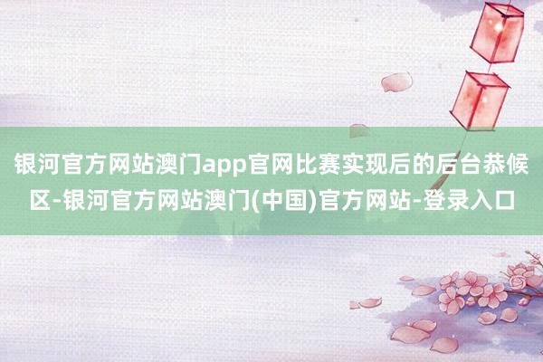 银河官方网站澳门app官网比赛实现后的后台恭候区-银河官方网站澳门(中国)官方网站-登录入口