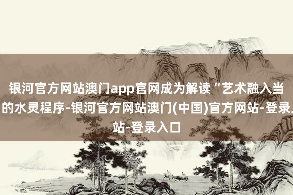 银河官方网站澳门app官网成为解读“艺术融入当然”的水灵程序-银河官方网站澳门(中国)官方网站-登录入口
