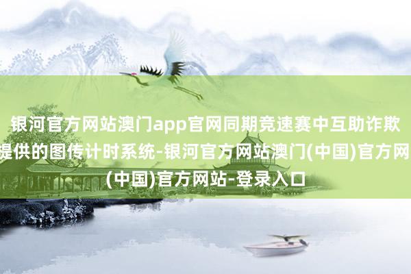 银河官方网站澳门app官网同期竞速赛中互助诈欺由比翼遨游提供的图传计时系统-银河官方网站澳门(中国)官方网站-登录入口