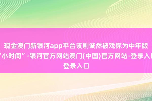 现金澳门新银河app平台该剧诚然被戏称为中年版“小时间”-银河官方网站澳门(中国)官方网站-登录入口