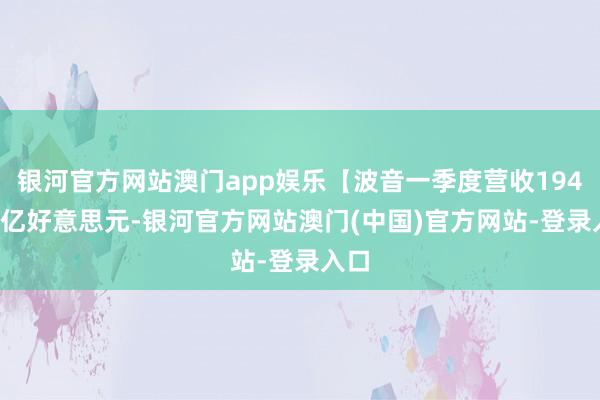 银河官方网站澳门app娱乐【波音一季度营收194.96亿好意思元-银河官方网站澳门(中国)官方网站-登录入口
