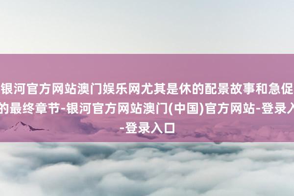 银河官方网站澳门娱乐网尤其是休的配景故事和急促中的最终章节-银河官方网站澳门(中国)官方网站-登录入口