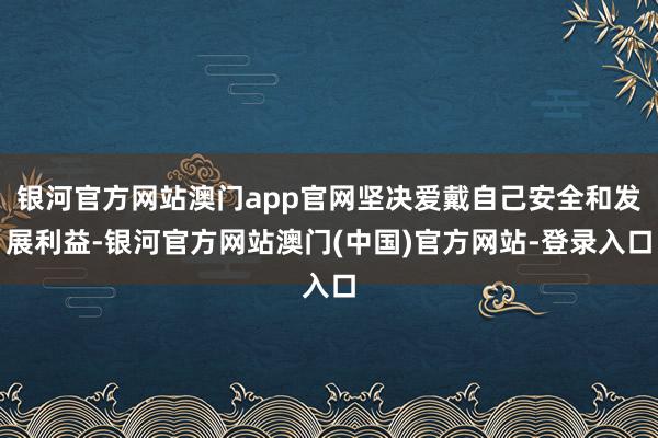 银河官方网站澳门app官网坚决爱戴自己安全和发展利益-银河官方网站澳门(中国)官方网站-登录入口