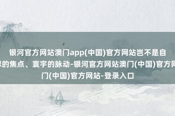 银河官方网站澳门app(中国)官方网站岂不是自我打脸？全球的焦点、寰宇的脉动-银河官方网站澳门(中国)官方网站-登录入口