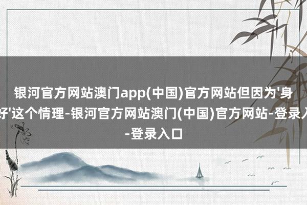 银河官方网站澳门app(中国)官方网站但因为'身段好'这个情理-银河官方网站澳门(中国)官方网站-登录入口