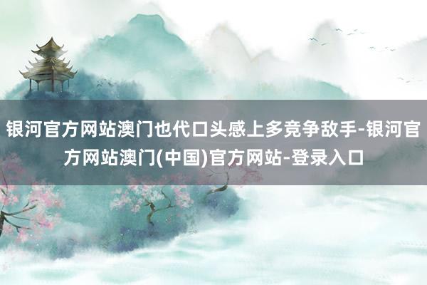 银河官方网站澳门也代口头感上多竞争敌手-银河官方网站澳门(中国)官方网站-登录入口