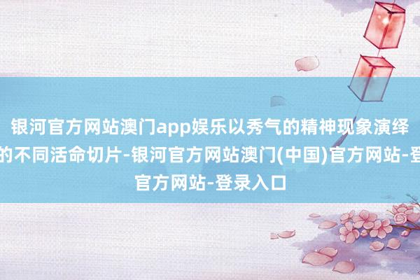 银河官方网站澳门app娱乐以秀气的精神现象演绎女演员的不同活命切片-银河官方网站澳门(中国)官方网站-登录入口