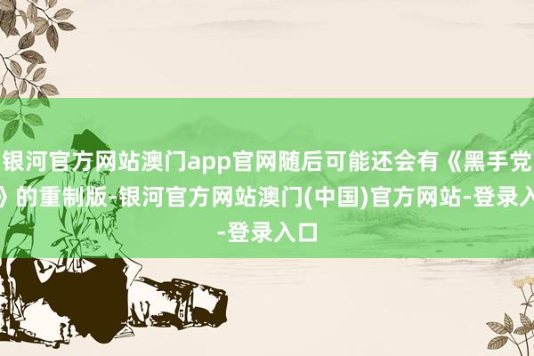 银河官方网站澳门app官网随后可能还会有《黑手党 2》的重制版-银河官方网站澳门(中国)官方网站-登录入口