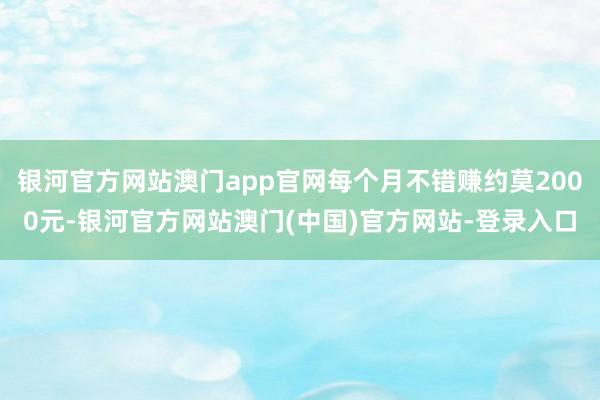 银河官方网站澳门app官网每个月不错赚约莫2000元-银河官方网站澳门(中国)官方网站-登录入口