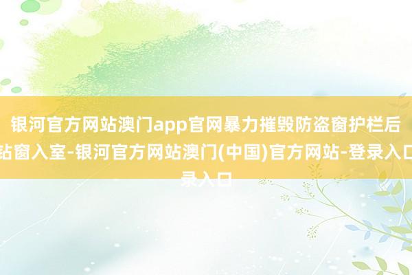 银河官方网站澳门app官网暴力摧毁防盗窗护栏后钻窗入室-银河官方网站澳门(中国)官方网站-登录入口