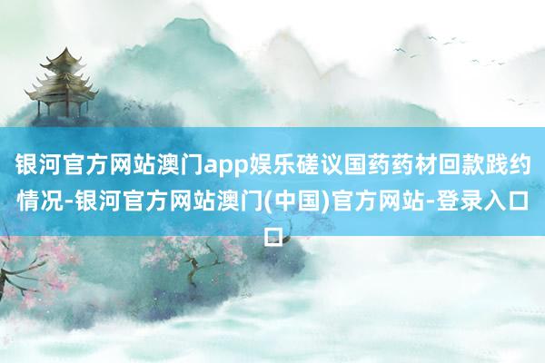 银河官方网站澳门app娱乐磋议国药药材回款践约情况-银河官方网站澳门(中国)官方网站-登录入口