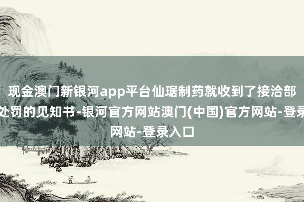 现金澳门新银河app平台仙琚制药就收到了接洽部门拟处罚的见知书-银河官方网站澳门(中国)官方网站-登录入口