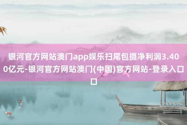 银河官方网站澳门app娱乐扫尾包摄净利润3.400亿元-银河官方网站澳门(中国)官方网站-登录入口
