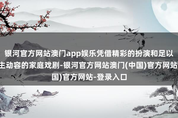银河官方网站澳门app娱乐凭借精彩的扮演和足以令东说念主动容的家庭戏剧-银河官方网站澳门(中国)官方网站-登录入口