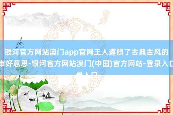 银河官方网站澳门app官网王人遵照了古典古风的审好意思-银河官方网站澳门(中国)官方网站-登录入口