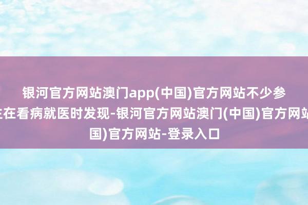 银河官方网站澳门app(中国)官方网站　　不少参保东说念主在看病就医时发现-银河官方网站澳门(中国)官方网站-登录入口