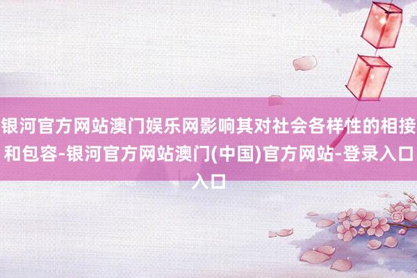 银河官方网站澳门娱乐网影响其对社会各样性的相接和包容-银河官方网站澳门(中国)官方网站-登录入口