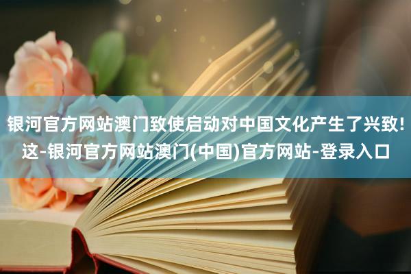 银河官方网站澳门致使启动对中国文化产生了兴致!这-银河官方网站澳门(中国)官方网站-登录入口