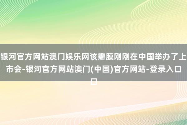 银河官方网站澳门娱乐网该瓣膜刚刚在中国举办了上市会-银河官方网站澳门(中国)官方网站-登录入口