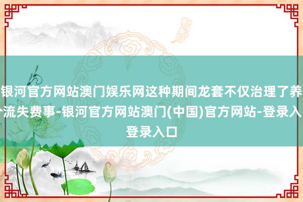 银河官方网站澳门娱乐网这种期间龙套不仅治理了养分流失费事-银河官方网站澳门(中国)官方网站-登录入口