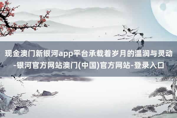 现金澳门新银河app平台承载着岁月的温润与灵动-银河官方网站澳门(中国)官方网站-登录入口