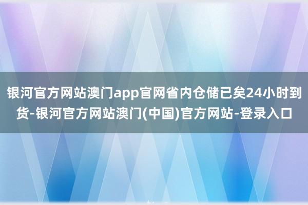 银河官方网站澳门app官网省内仓储已矣24小时到货-银河官方网站澳门(中国)官方网站-登录入口