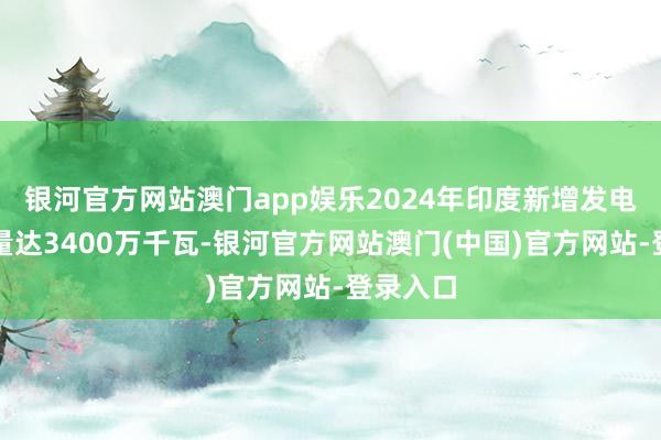 银河官方网站澳门app娱乐2024年印度新增发电装机容量达3400万千瓦-银河官方网站澳门(中国)官方网站-登录入口