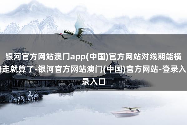 银河官方网站澳门app(中国)官方网站对线期能横着走就算了-银河官方网站澳门(中国)官方网站-登录入口