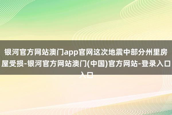 银河官方网站澳门app官网这次地震中部分州里房屋受损-银河官方网站澳门(中国)官方网站-登录入口