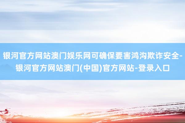 银河官方网站澳门娱乐网可确保要害鸿沟欺诈安全-银河官方网站澳门(中国)官方网站-登录入口