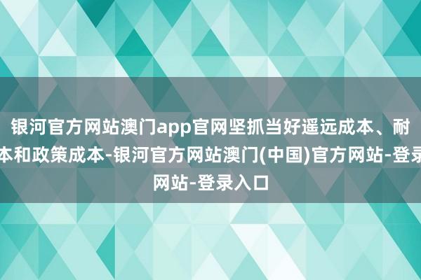 银河官方网站澳门app官网坚抓当好遥远成本、耐烦成本和政策成本-银河官方网站澳门(中国)官方网站-登录入口