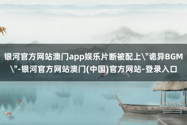 银河官方网站澳门app娱乐片断被配上