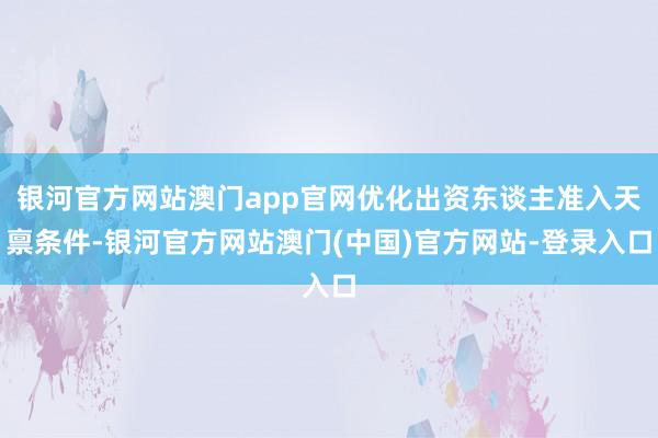 银河官方网站澳门app官网优化出资东谈主准入天禀条件-银河官方网站澳门(中国)官方网站-登录入口