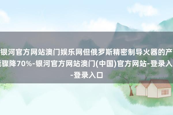 银河官方网站澳门娱乐网但俄罗斯精密制导火器的产能骤降70%-银河官方网站澳门(中国)官方网站-登录入口
