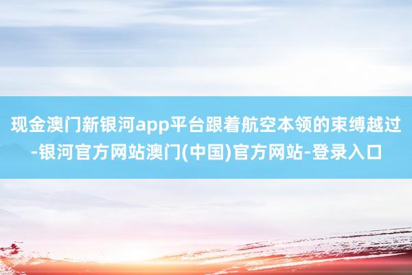 现金澳门新银河app平台跟着航空本领的束缚越过-银河官方网站澳门(中国)官方网站-登录入口
