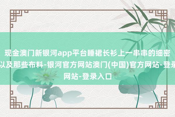 现金澳门新银河app平台睡裙长衫上一串串的细密刺绣以及那些布料-银河官方网站澳门(中国)官方网站-登录入口