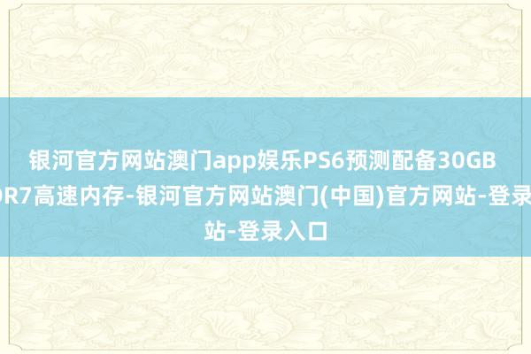 银河官方网站澳门app娱乐PS6预测配备30GB GDDR7高速内存-银河官方网站澳门(中国)官方网站-登录入口