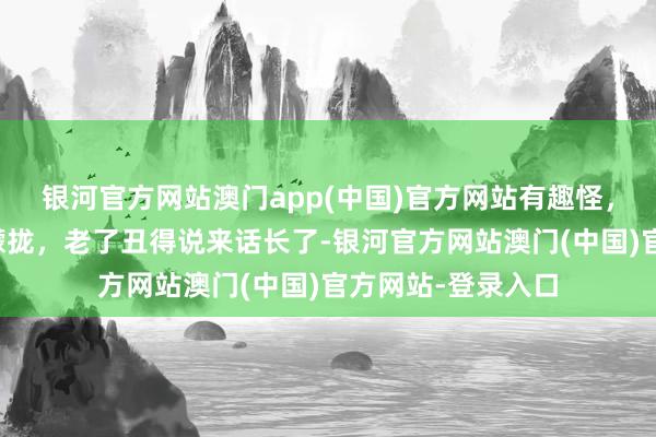 银河官方网站澳门app(中国)官方网站有趣怪，他年青帅得一塌朦拢，老了丑得说来话长了-银河官方网站澳门(中国)官方网站-登录入口