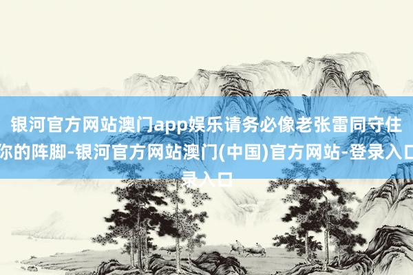 银河官方网站澳门app娱乐请务必像老张雷同守住你的阵脚-银河官方网站澳门(中国)官方网站-登录入口