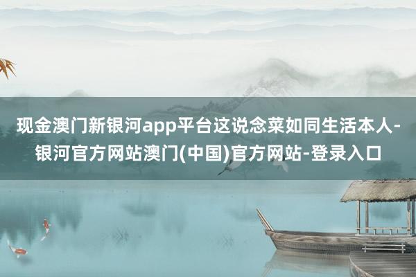 现金澳门新银河app平台这说念菜如同生活本人-银河官方网站澳门(中国)官方网站-登录入口