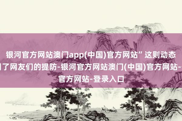 银河官方网站澳门app(中国)官方网站”这则动态马上招引了网友们的提防-银河官方网站澳门(中国)官方网站-登录入口