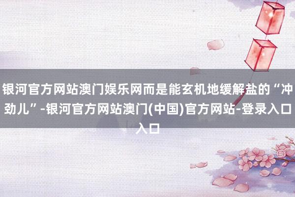 银河官方网站澳门娱乐网而是能玄机地缓解盐的“冲劲儿”-银河官方网站澳门(中国)官方网站-登录入口