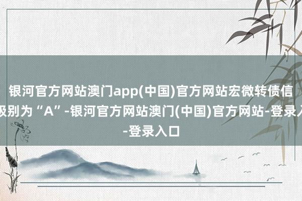 银河官方网站澳门app(中国)官方网站宏微转债信用级别为“A”-银河官方网站澳门(中国)官方网站-登录入口